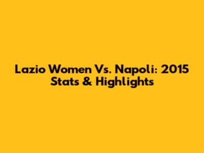 Lazio Women Vs. Napoli: 2015 Stats & Highlights