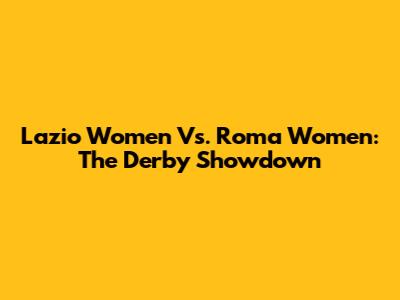 Lazio Women Vs. Roma Women: The Derby Showdown