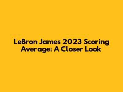 LeBron James' 2023 Scoring Average: A Closer Look