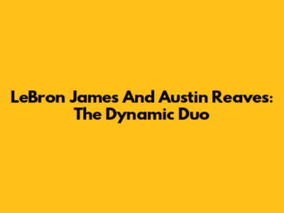 LeBron James And Austin Reaves: The Dynamic Duo