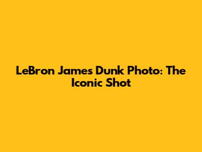 LeBron James Dunk Photo: The Iconic Shot