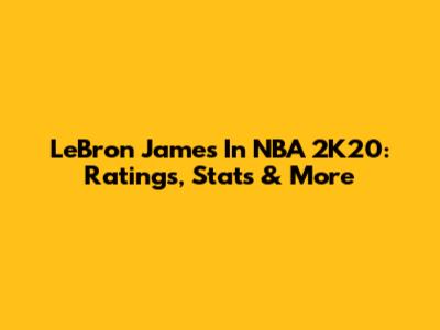 LeBron James In NBA 2K20: Ratings, Stats & More