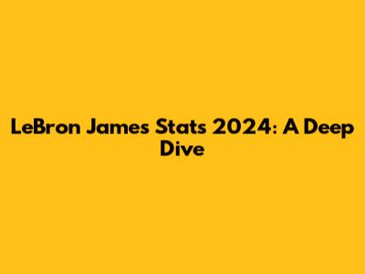 LeBron James Stats 2024: A Deep Dive