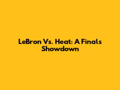 LeBron Vs. Heat: A Finals Showdown