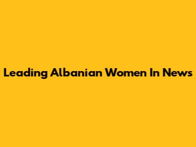 Leading Albanian Women In News