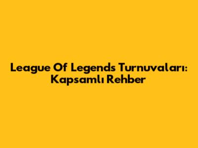 League Of Legends Turnuvaları: Kapsamlı Rehber