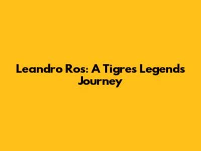 Leandro Ros: A Tigres Legend's Journey