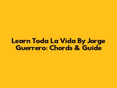 Learn 'Toda La Vida' By Jorge Guerrero: Chords & Guide