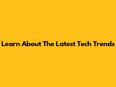 Learn About The Latest Tech Trends