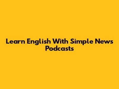 Learn English With Simple News Podcasts
