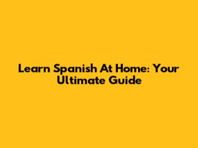 Learn Spanish At Home: Your Ultimate Guide