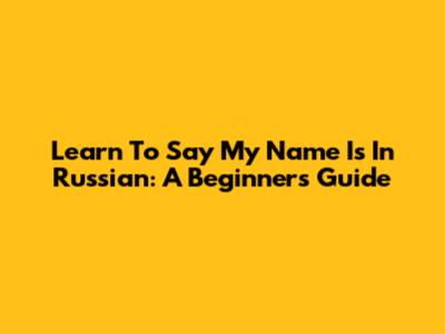 Learn To Say 'My Name Is' In Russian: A Beginner's Guide