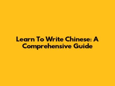Learn To Write Chinese: A Comprehensive Guide