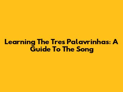 Learning The 'Tres Palavrinhas': A Guide To The Song