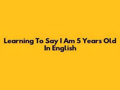 Learning To Say 'I Am 5 Years Old' In English