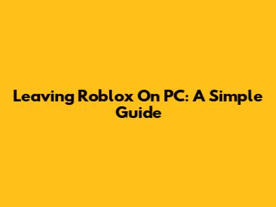 Leaving Roblox On PC: A Simple Guide