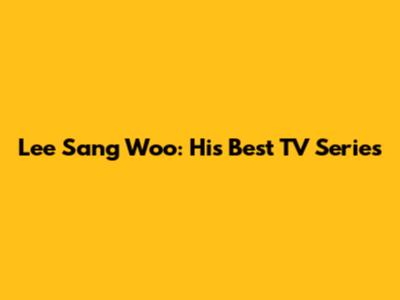 Lee Sang Woo: His Best TV Series
