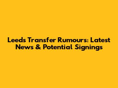 Leeds Transfer Rumours: Latest News & Potential Signings