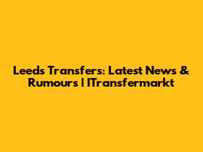 Leeds Transfers: Latest News & Rumours | ITransfermarkt