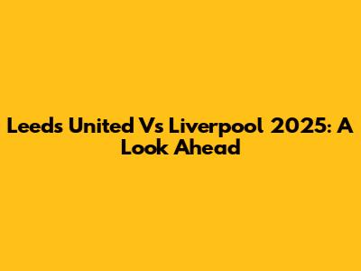 Leeds United Vs Liverpool 2025: A Look Ahead