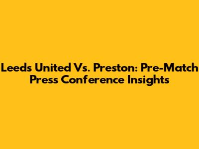 Leeds United Vs. Preston: Pre-Match Press Conference Insights