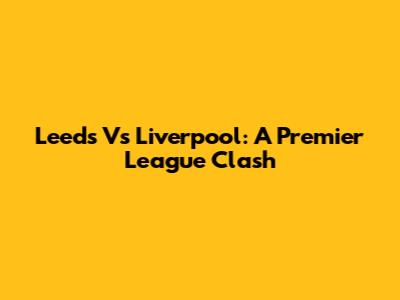 Leeds Vs Liverpool: A Premier League Clash