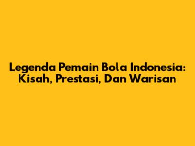 Legenda Pemain Bola Indonesia: Kisah, Prestasi, Dan Warisan