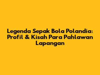 Legenda Sepak Bola Polandia: Profil & Kisah Para Pahlawan Lapangan