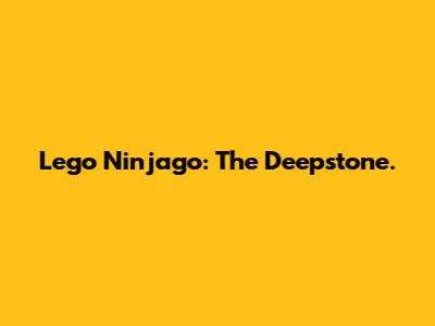 Lego Ninjago: The Deepstone.