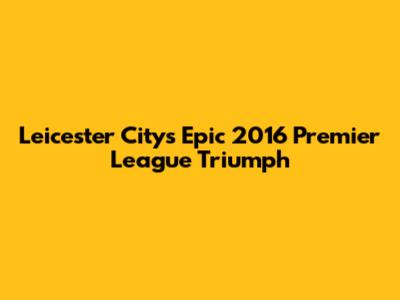 Leicester City's Epic 2016 Premier League Triumph