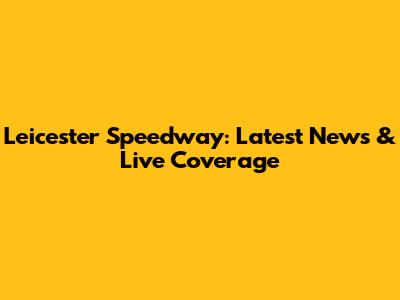 Leicester Speedway: Latest News & Live Coverage