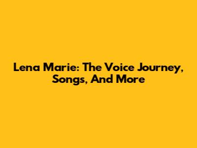 Lena Marie: The Voice Journey, Songs, And More