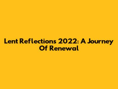 Lent Reflections 2022: A Journey Of Renewal