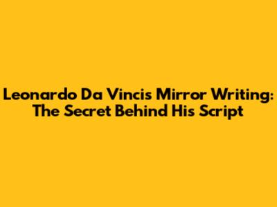 Leonardo Da Vinci's Mirror Writing: The Secret Behind His Script