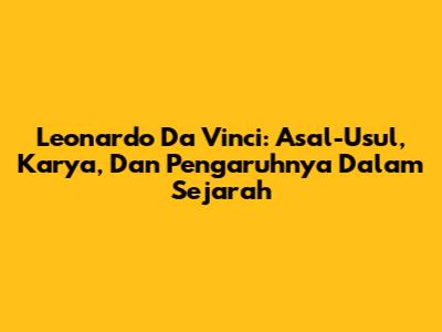 Leonardo Da Vinci: Asal-Usul, Karya, Dan Pengaruhnya Dalam Sejarah