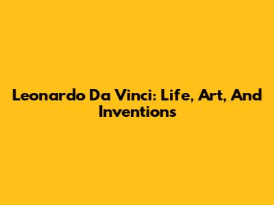 Leonardo Da Vinci: Life, Art, And Inventions