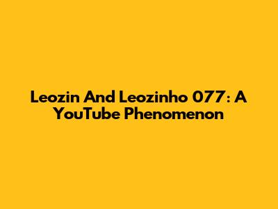Leozin And Leozinho 077: A YouTube Phenomenon