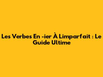 Les Verbes En -ier À L'imparfait : Le Guide Ultime