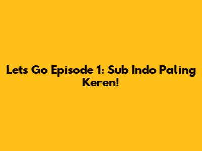 Let's Go Episode 1: Sub Indo Paling Keren!