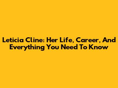 Leticia Cline: Her Life, Career, And Everything You Need To Know
