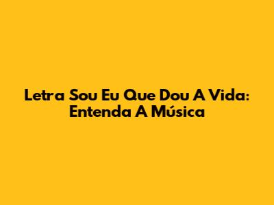 Letra "Sou Eu Que Dou A Vida": Entenda A Música