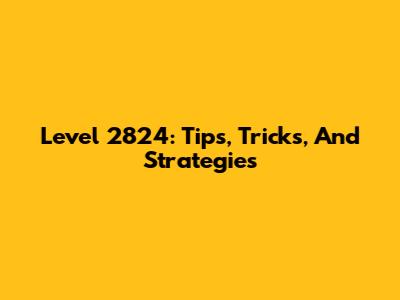 Level 2824: Tips, Tricks, And Strategies