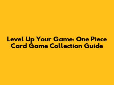 Level Up Your Game: One Piece Card Game Collection Guide