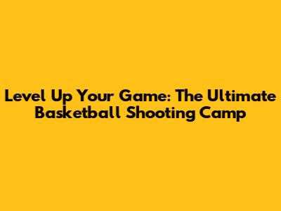 Level Up Your Game: The Ultimate Basketball Shooting Camp