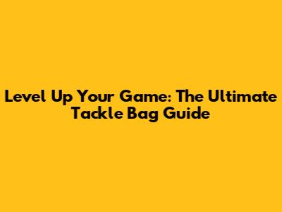 Level Up Your Game: The Ultimate Tackle Bag Guide