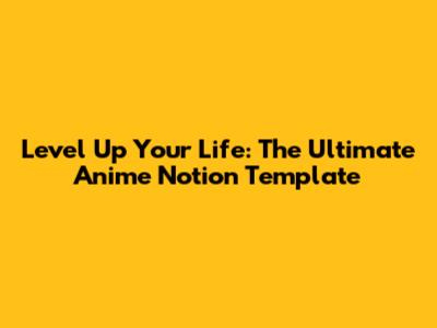 Level Up Your Life: The Ultimate Anime Notion Template