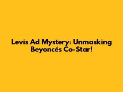 Levi's Ad Mystery: Unmasking Beyoncé's Co-Star!