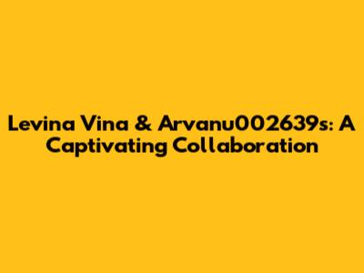 Levina Vina & Arvanu002639s: A Captivating Collaboration