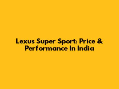 Lexus Super Sport: Price & Performance In India