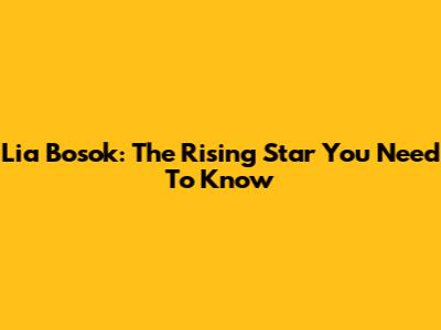 Lia Bosok: The Rising Star You Need To Know